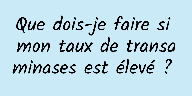 Que dois-je faire si mon taux de transaminases est élevé ? 