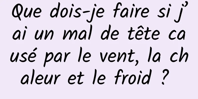 Que dois-je faire si j’ai un mal de tête causé par le vent, la chaleur et le froid ? 