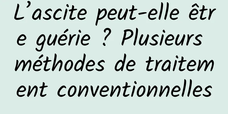 L’ascite peut-elle être guérie ? Plusieurs méthodes de traitement conventionnelles