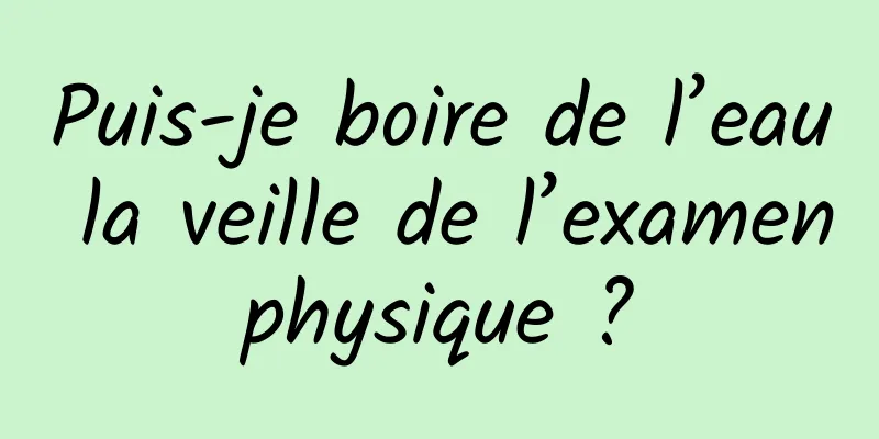 Puis-je boire de l’eau la veille de l’examen physique ? 