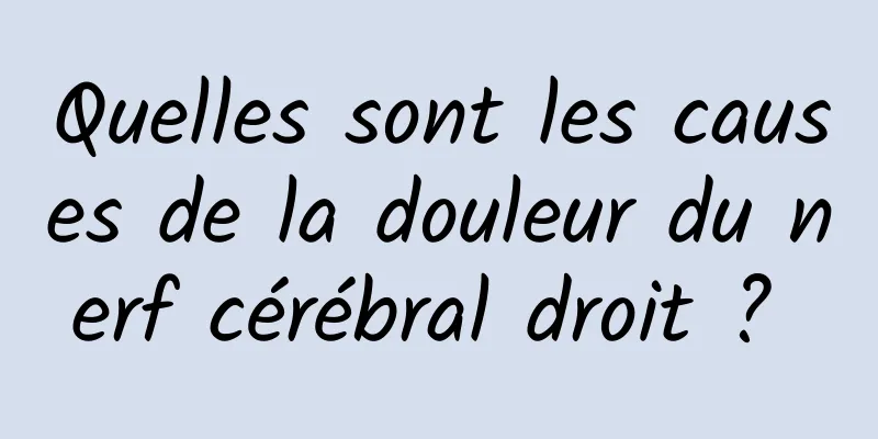 Quelles sont les causes de la douleur du nerf cérébral droit ? 