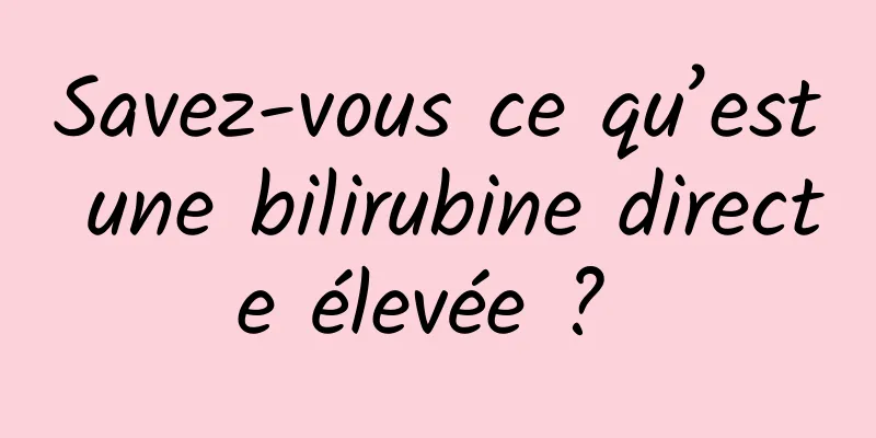 Savez-vous ce qu’est une bilirubine directe élevée ? 