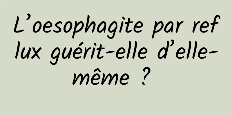 L’oesophagite par reflux guérit-elle d’elle-même ? 