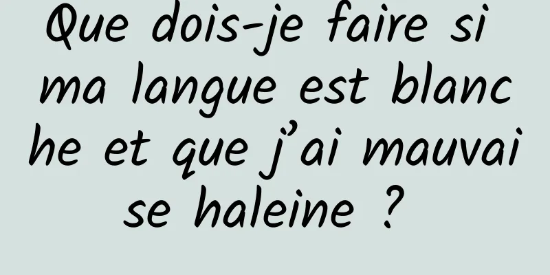 Que dois-je faire si ma langue est blanche et que j’ai mauvaise haleine ? 