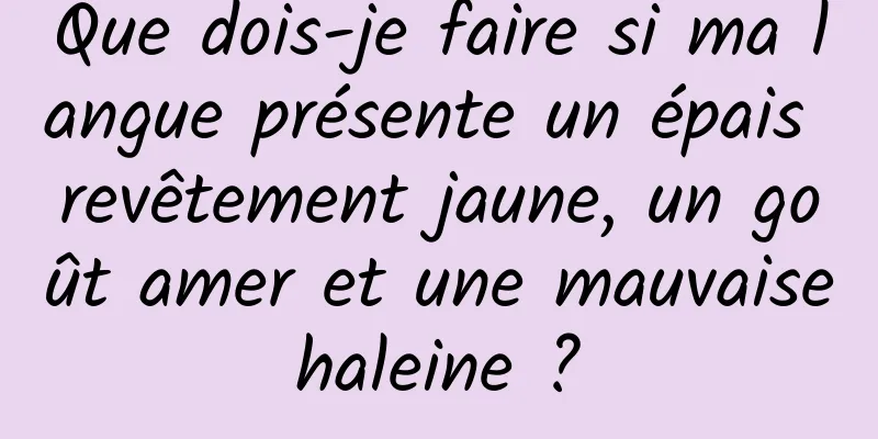 Que dois-je faire si ma langue présente un épais revêtement jaune, un goût amer et une mauvaise haleine ? 