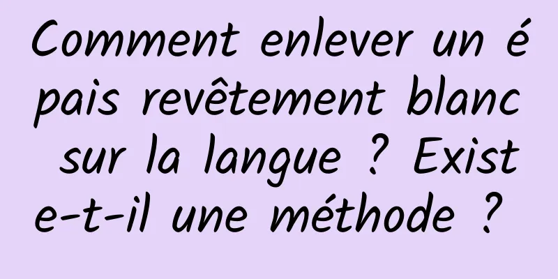 Comment enlever un épais revêtement blanc sur la langue ? Existe-t-il une méthode ? 