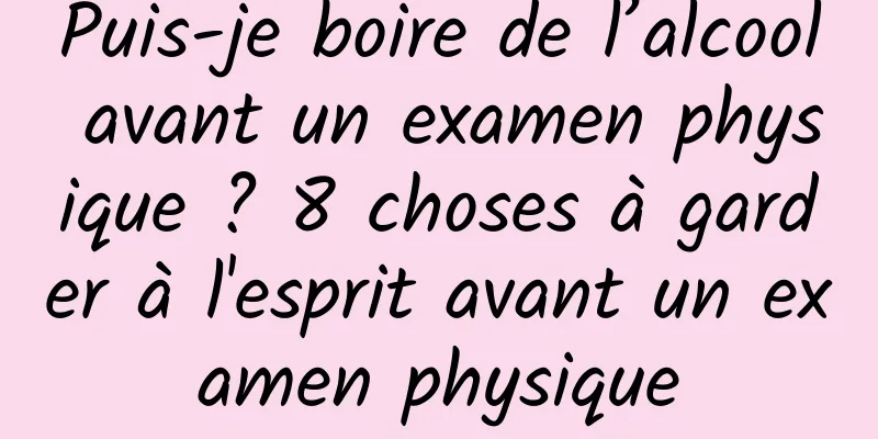 Puis-je boire de l’alcool avant un examen physique ? 8 choses à garder à l'esprit avant un examen physique