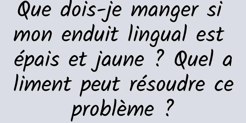 Que dois-je manger si mon enduit lingual est épais et jaune ? Quel aliment peut résoudre ce problème ? 