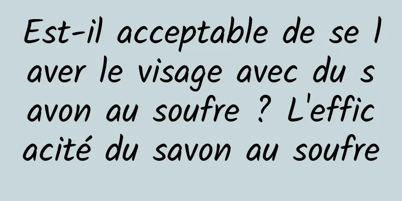 Est-il acceptable de se laver le visage avec du savon au soufre ? L'efficacité du savon au soufre