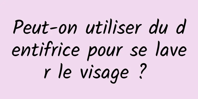 Peut-on utiliser du dentifrice pour se laver le visage ? 