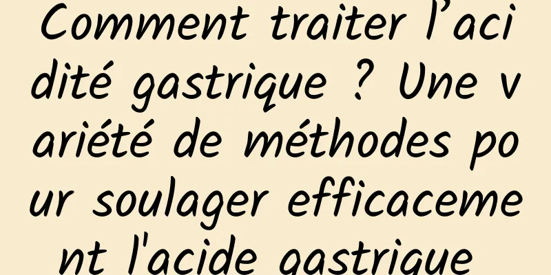 Comment traiter l’acidité gastrique ? Une variété de méthodes pour soulager efficacement l'acide gastrique 