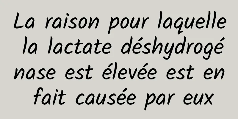 La raison pour laquelle la lactate déshydrogénase est élevée est en fait causée par eux