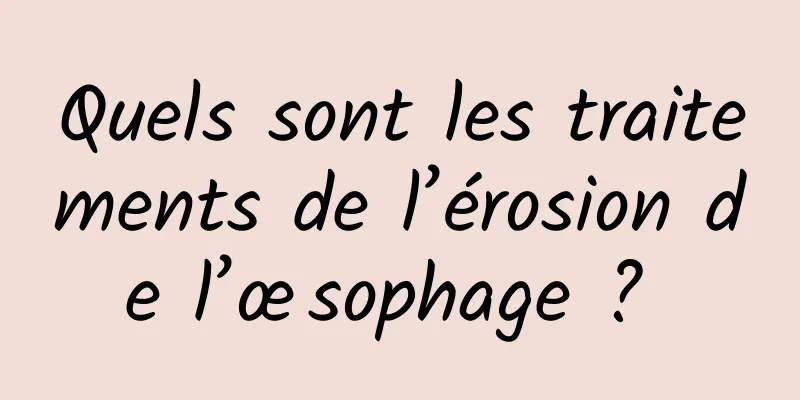 Quels sont les traitements de l’érosion de l’œsophage ? 