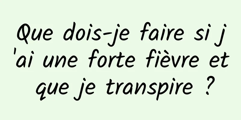 Que dois-je faire si j'ai une forte fièvre et que je transpire ?