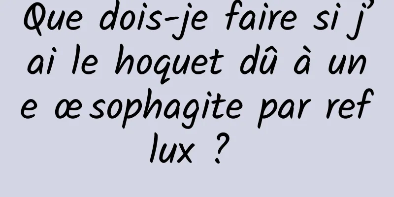 Que dois-je faire si j’ai le hoquet dû à une œsophagite par reflux ? 