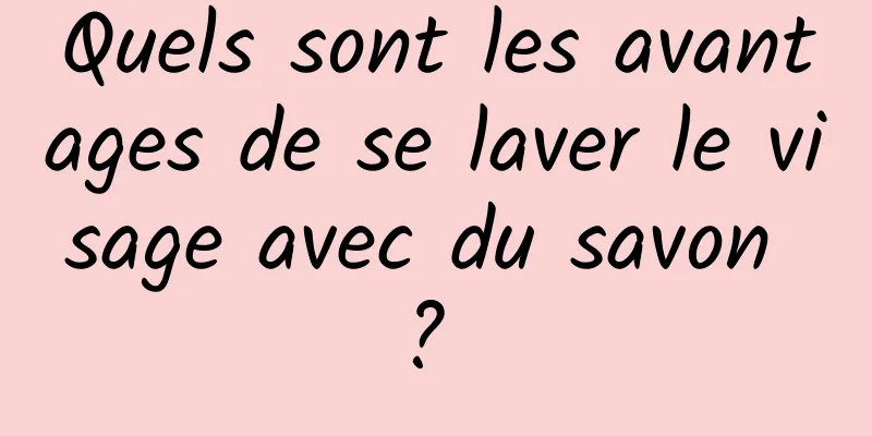 Quels sont les avantages de se laver le visage avec du savon ? 