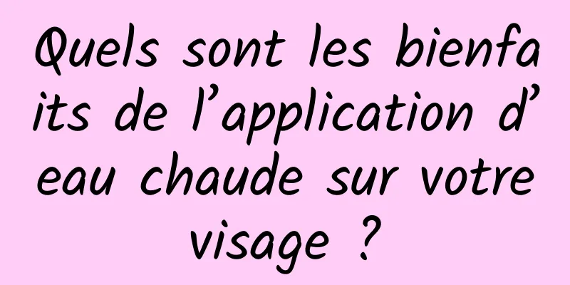 Quels sont les bienfaits de l’application d’eau chaude sur votre visage ? 