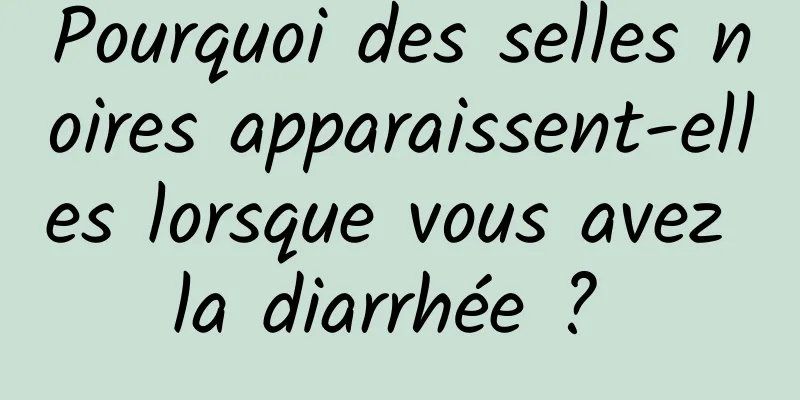 Pourquoi des selles noires apparaissent-elles lorsque vous avez la diarrhée ? 