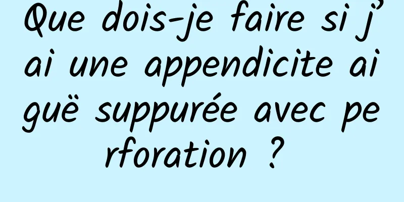 Que dois-je faire si j’ai une appendicite aiguë suppurée avec perforation ? 