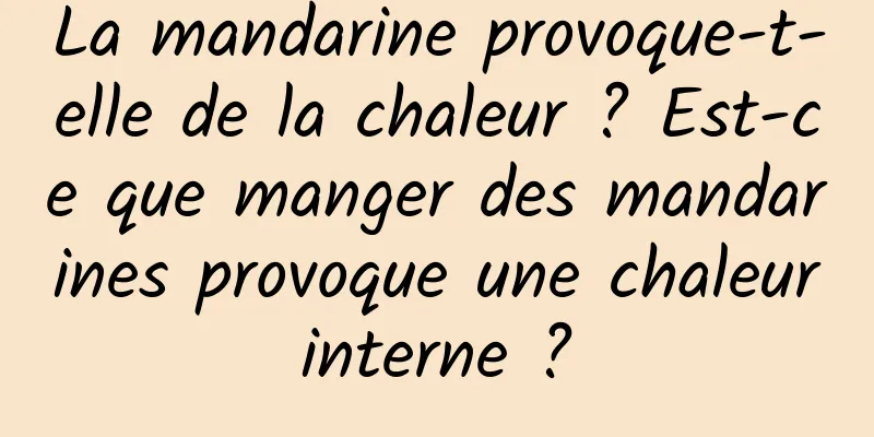 La mandarine provoque-t-elle de la chaleur ? Est-ce que manger des mandarines provoque une chaleur interne ? 