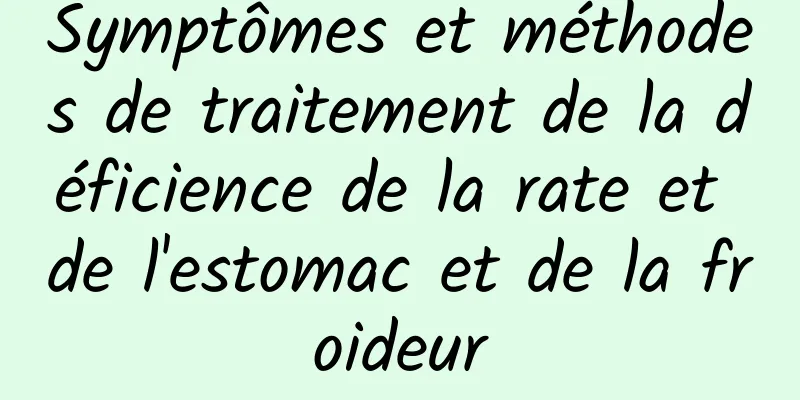 Symptômes et méthodes de traitement de la déficience de la rate et de l'estomac et de la froideur