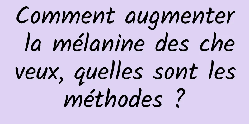 Comment augmenter la mélanine des cheveux, quelles sont les méthodes ? 