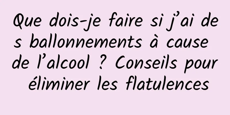 Que dois-je faire si j’ai des ballonnements à cause de l’alcool ? Conseils pour éliminer les flatulences