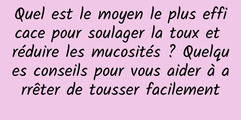 Quel est le moyen le plus efficace pour soulager la toux et réduire les mucosités ? Quelques conseils pour vous aider à arrêter de tousser facilement