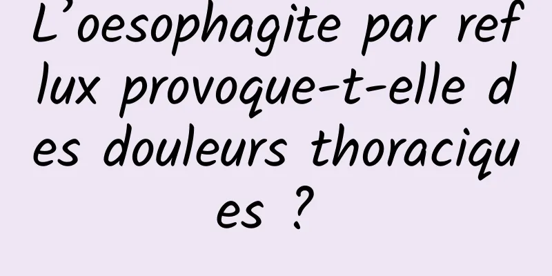 L’oesophagite par reflux provoque-t-elle des douleurs thoraciques ? 