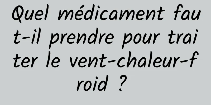 Quel médicament faut-il prendre pour traiter le vent-chaleur-froid ? 