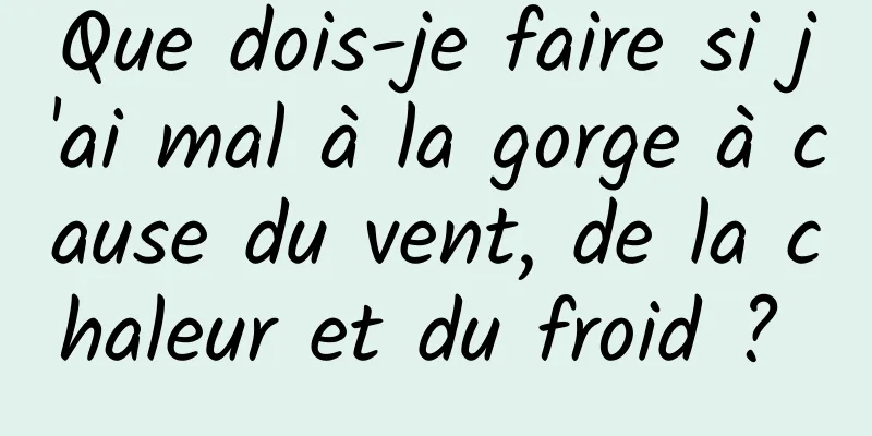 Que dois-je faire si j'ai mal à la gorge à cause du vent, de la chaleur et du froid ? 