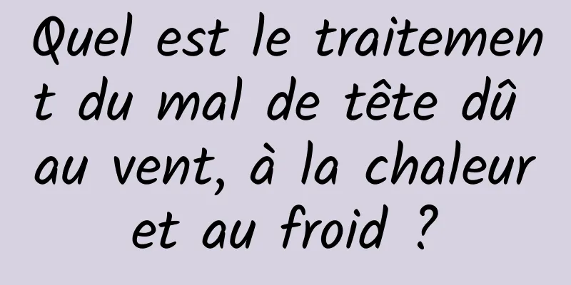 Quel est le traitement du mal de tête dû au vent, à la chaleur et au froid ? 