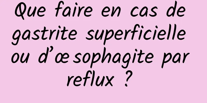 Que faire en cas de gastrite superficielle ou d’œsophagite par reflux ? 