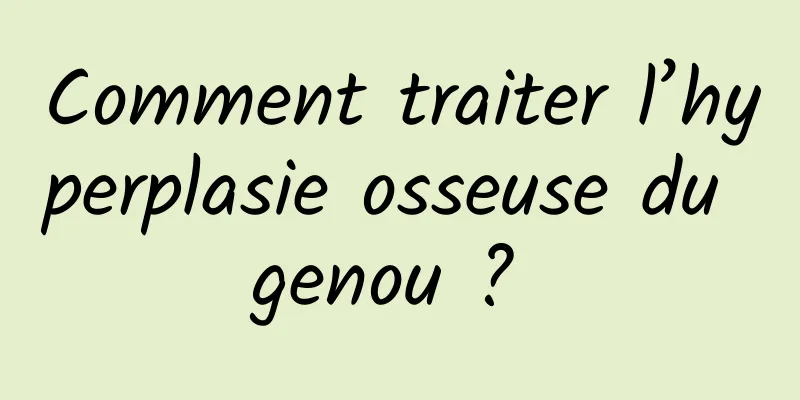 Comment traiter l’hyperplasie osseuse du genou ? 