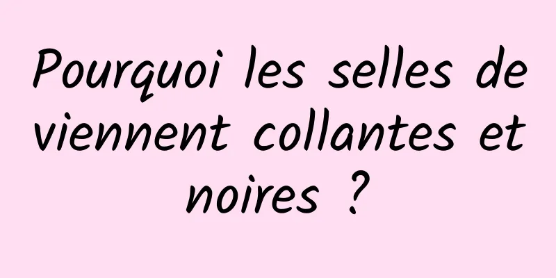 Pourquoi les selles deviennent collantes et noires ? 