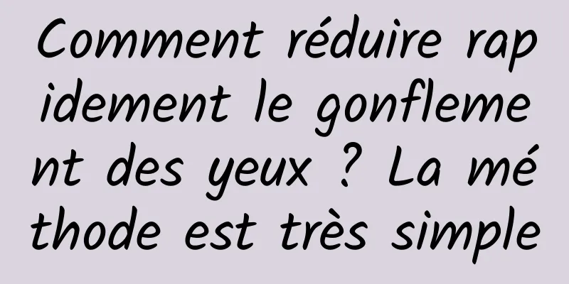 Comment réduire rapidement le gonflement des yeux ? La méthode est très simple