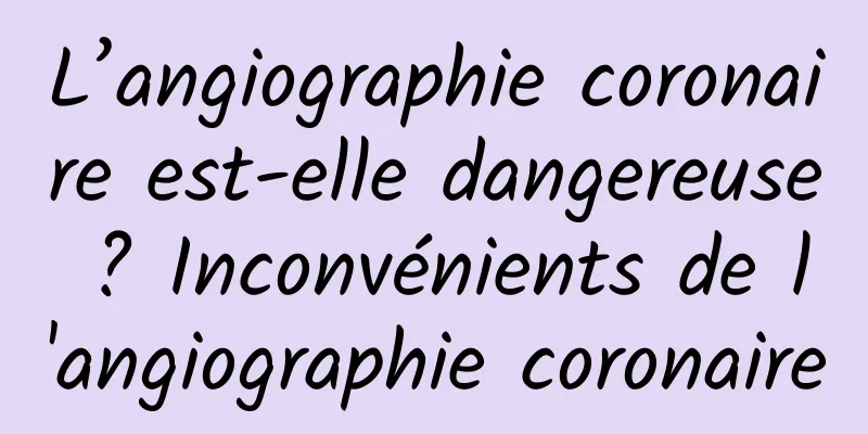 L’angiographie coronaire est-elle dangereuse ? Inconvénients de l'angiographie coronaire