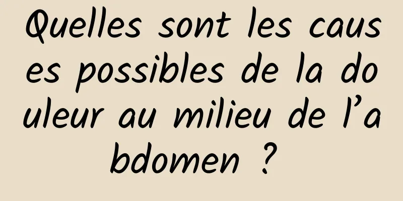 Quelles sont les causes possibles de la douleur au milieu de l’abdomen ? 