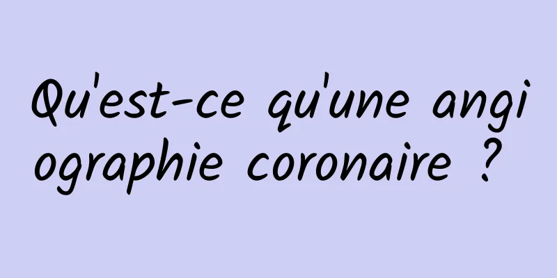 Qu'est-ce qu'une angiographie coronaire ? 