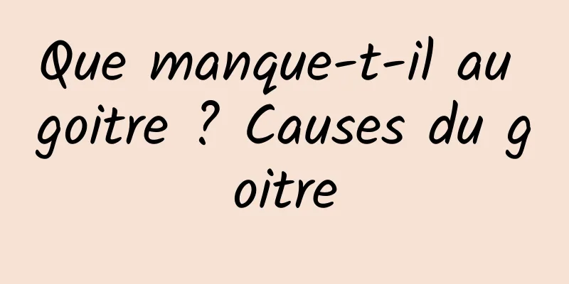 Que manque-t-il au goitre ? Causes du goitre