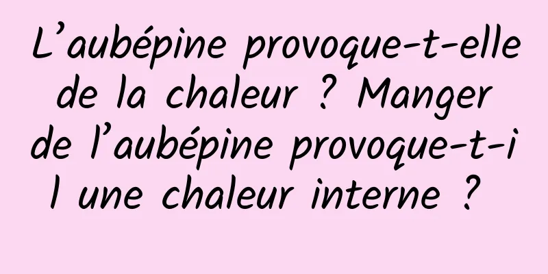 L’aubépine provoque-t-elle de la chaleur ? Manger de l’aubépine provoque-t-il une chaleur interne ? 