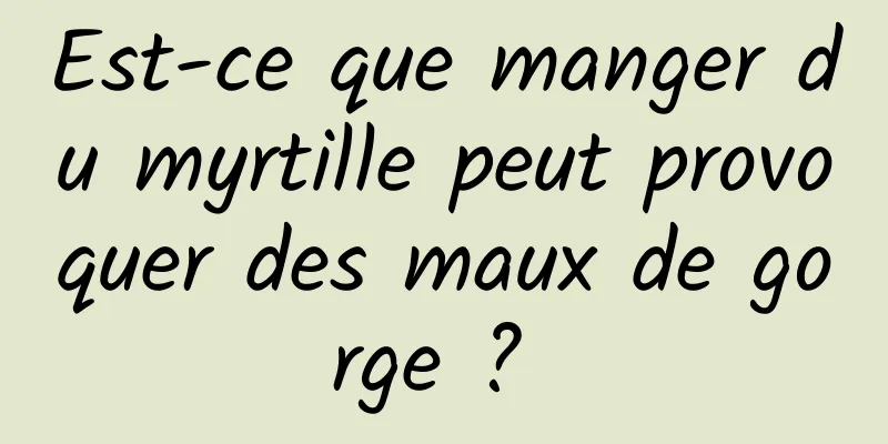 Est-ce que manger du myrtille peut provoquer des maux de gorge ? 