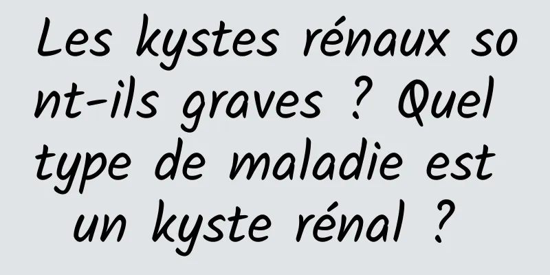 Les kystes rénaux sont-ils graves ? Quel type de maladie est un kyste rénal ? 