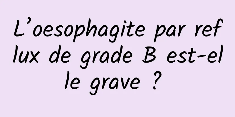 L’oesophagite par reflux de grade B est-elle grave ? 