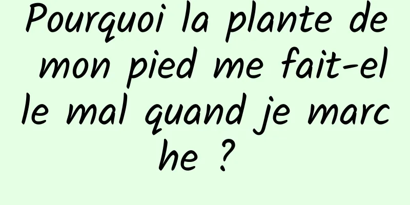 Pourquoi la plante de mon pied me fait-elle mal quand je marche ? 