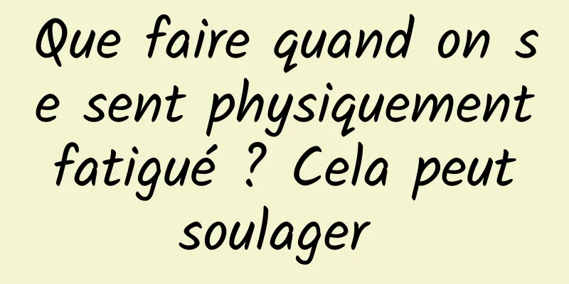 Que faire quand on se sent physiquement fatigué ? Cela peut soulager 