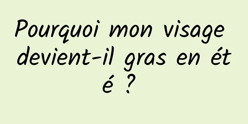 Pourquoi mon visage devient-il gras en été ? 