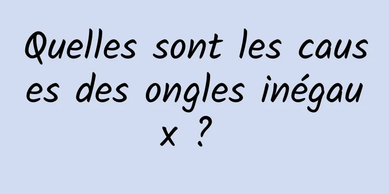 Quelles sont les causes des ongles inégaux ? 