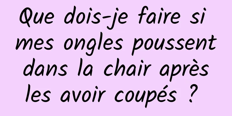 Que dois-je faire si mes ongles poussent dans la chair après les avoir coupés ? 