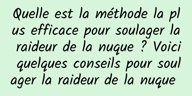 Quelle est la méthode la plus efficace pour soulager la raideur de la nuque ? Voici quelques conseils pour soulager la raideur de la nuque 